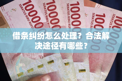 北京借条纠纷怎么处理？合法解决途径有哪些？