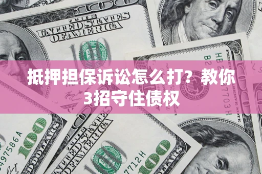北京抵押担保诉讼怎么打？教你3招守住债权
