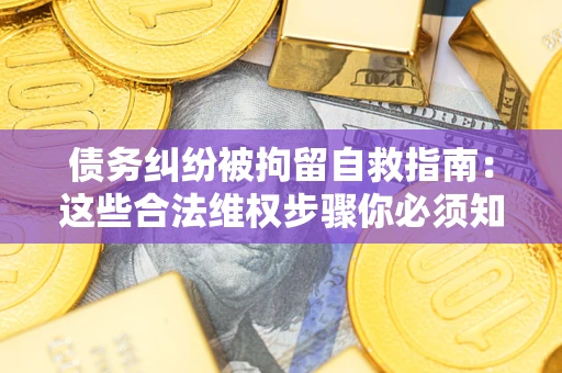 北京债务纠纷被拘留自救指南：这些合法维权步骤你必须知道！
