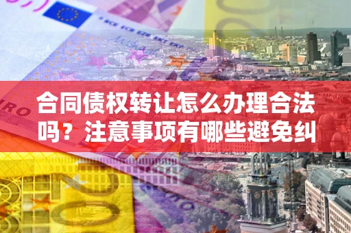 北京合同债权转让怎么办理合法吗？注意事项有哪些避免纠纷？