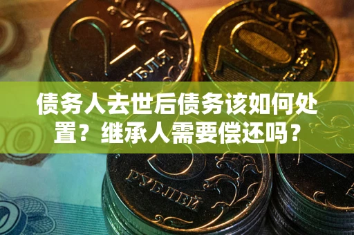 北京债务人去世后债务该如何处置？继承人需要偿还吗？