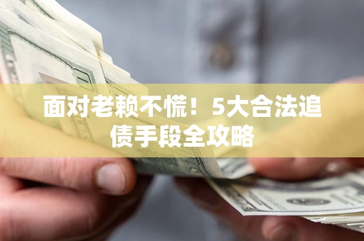 北京面对老赖不慌！5大合法追债手段全攻略
