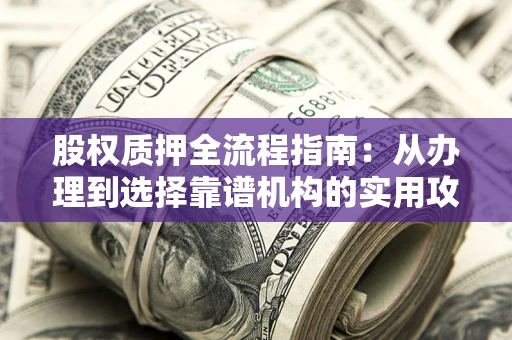 北京股权质押全流程指南：从办理到选择靠谱机构的实用攻略