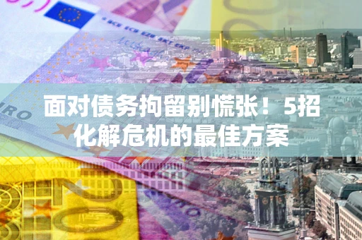 北京面对债务拘留别慌张！5招化解危机的最佳方案