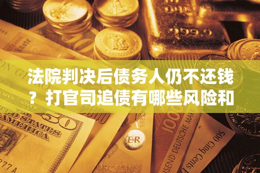 北京法院判决后债务人仍不还钱？打官司追债有哪些风险和技巧？