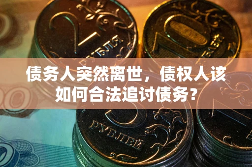 北京债务人突然离世，债权人该如何合法追讨债务？