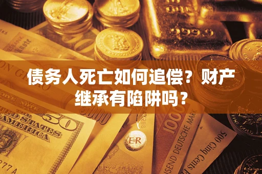 北京债务人死亡如何追偿？财产继承有陷阱吗？