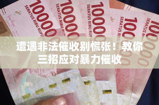 北京遭遇非法催收别慌张！教你三招应对暴力催收