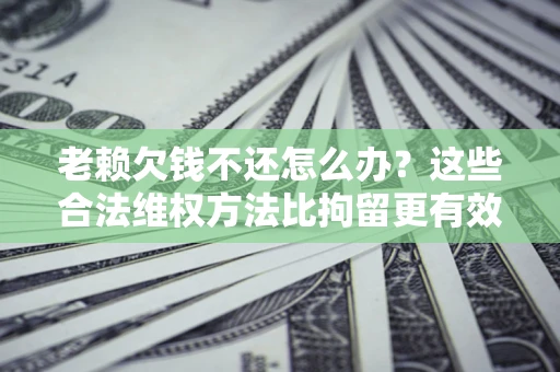 北京老赖欠钱不还怎么办？这些合法维权方法比拘留更有效