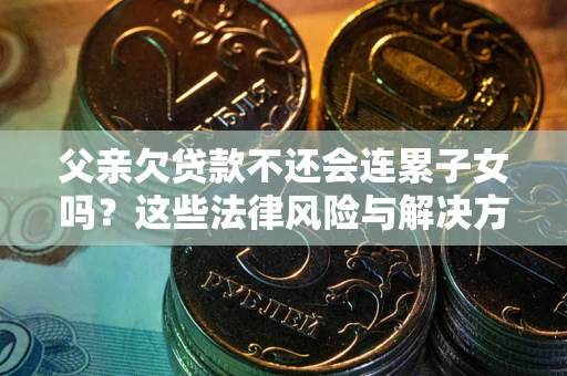 北京父亲欠贷款不还会连累子女吗？这些法律风险与解决方法要早知道！
