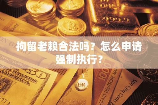 北京拘留老赖合法吗？怎么申请强制执行？
