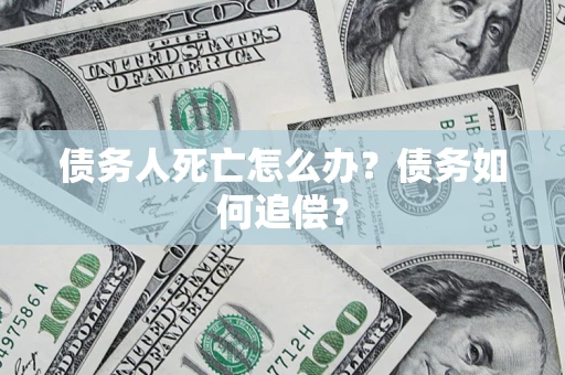 北京债务人死亡怎么办？债务如何追偿？