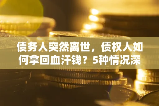 北京债务人突然离世，债权人如何拿回血汗钱？5种情况深度解析