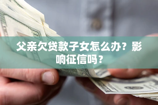 北京父亲欠贷款子女怎么办？影响征信吗？