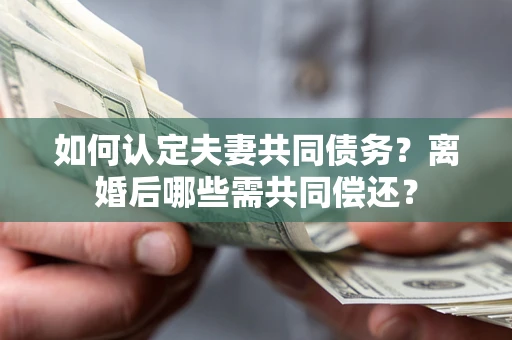 北京如何认定夫妻共同债务？离婚后哪些需共同偿还？