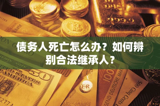 北京债务人死亡怎么办？如何辨别合法继承人？