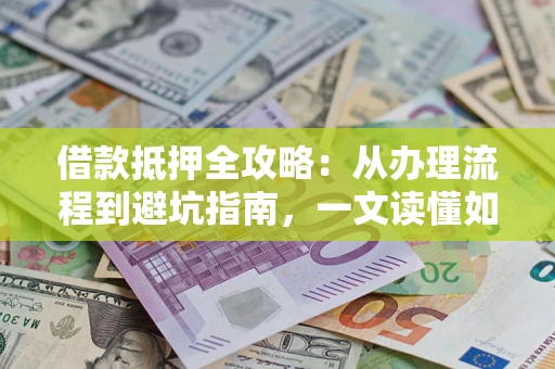 北京借款抵押全攻略：从办理流程到避坑指南，一文读懂如何安全融资