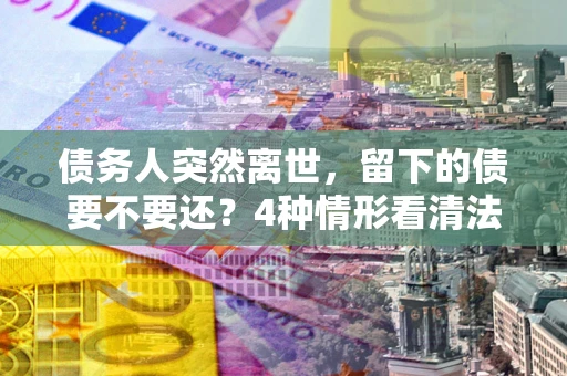 北京债务人突然离世，留下的债要不要还？4种情形看清法律判决