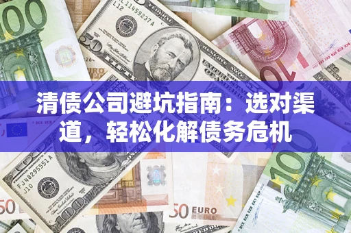 北京清债公司避坑指南：选对渠道，轻松化解债务危机