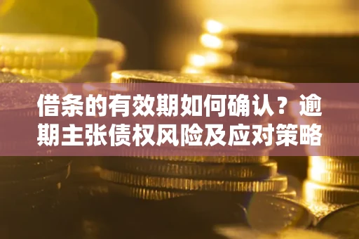 北京借条的有效期如何确认？逾期主张债权风险及应对策略？