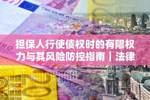 北京担保人行使债权时的有限权力与其风险防控指南｜法律实务解析