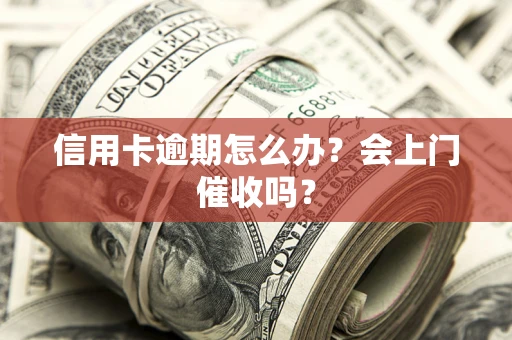 北京信用卡逾期怎么办？会上门催收吗？