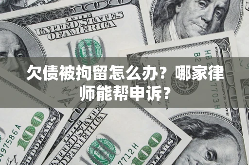 北京欠债被拘留怎么办？哪家律师能帮申诉？