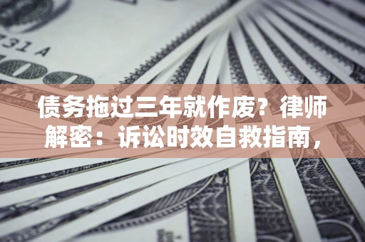 北京债务拖过三年就作废？律师解密：诉讼时效自救指南，过期也能追回欠款