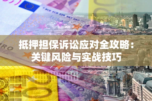 北京抵押担保诉讼应对全攻略：关键风险与实战技巧