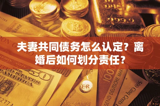 北京夫妻共同债务怎么认定？离婚后如何划分责任？