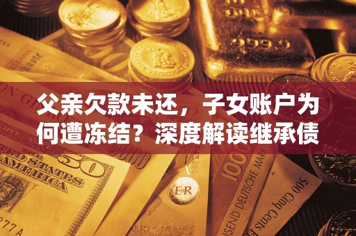 北京父亲欠款未还，子女账户为何遭冻结？深度解读继承债务迷局