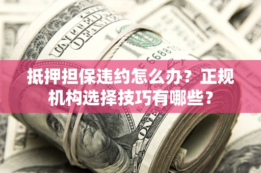北京抵押担保违约怎么办？正规机构选择技巧有哪些？