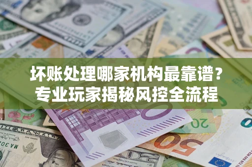 北京坏账处理哪家机构最靠谱？专业玩家揭秘风控全流程
