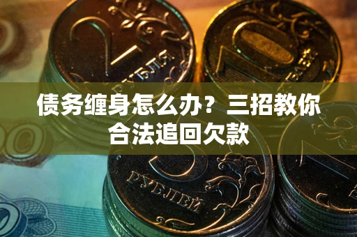 北京债务缠身怎么办？三招教你合法追回欠款