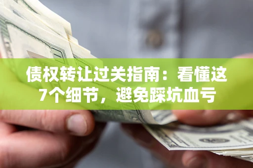 北京债权转让过关指南：看懂这7个细节，避免踩坑血亏