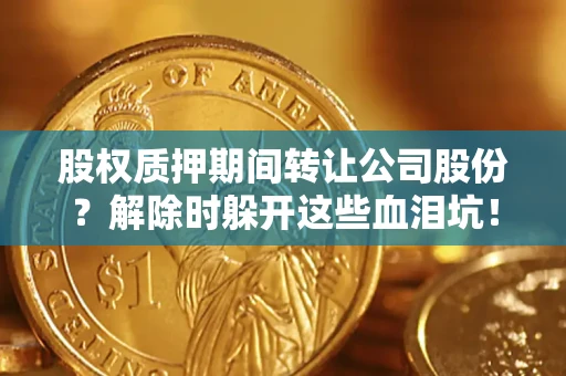 北京股权质押期间转让公司股份？解除时躲开这些血泪坑！