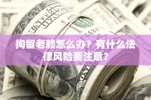 北京拘留老赖怎么办？有什么法律风险要注意？