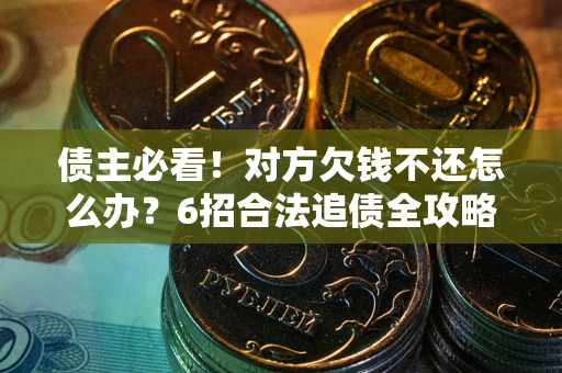 北京债主必看！对方欠钱不还怎么办？6招合法追债全攻略