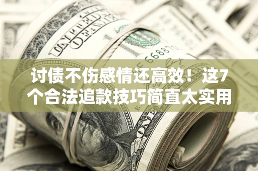 北京讨债不伤感情还高效！这7个合法追款技巧简直太实用