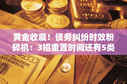 北京黄金收藏！债务纠纷时效粉碎机：3招重置时间还有5类不设年限的特殊债务
