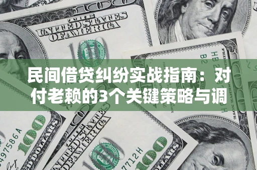 北京民间借贷纠纷实战指南：对付老赖的3个关键策略与调解盲区解析