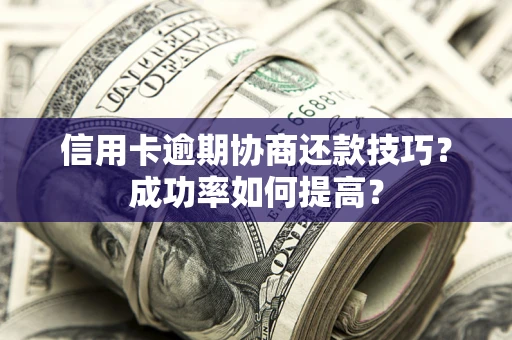 北京信用卡逾期协商还款技巧？成功率如何提高？