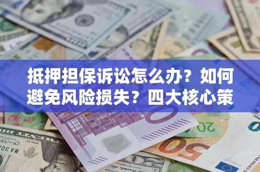北京抵押担保诉讼怎么办？如何避免风险损失？四大核心策略全解读