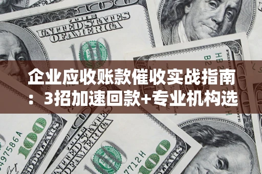 北京企业应收账款催收实战指南：3招加速回款+专业机构选择避坑