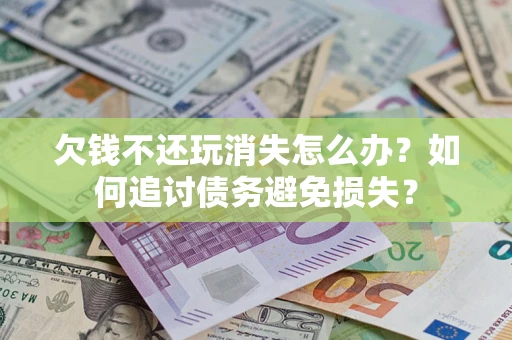 北京欠钱不还玩消失怎么办？如何追讨债务避免损失？