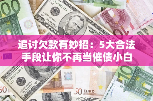 北京追讨欠款有妙招：5大合法手段让你不再当催债小白