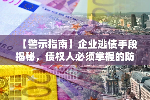 北京【警示指南】企业逃债手段揭秘，债权人必须掌握的防坑宝典