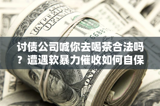 北京讨债公司喊你去喝茶合法吗？遭遇软暴力催收如何自保？