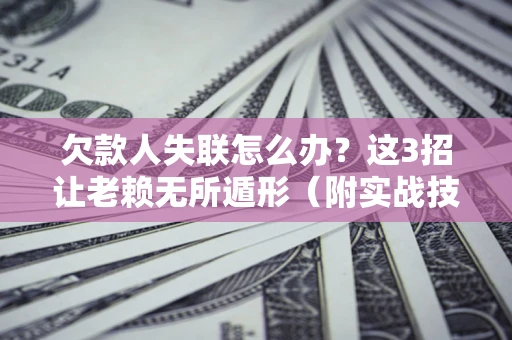 北京欠款人失联怎么办？这3招让老赖无所遁形（附实战技巧）