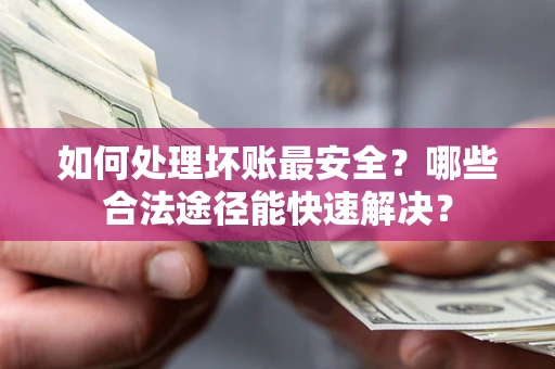 北京如何处理坏账最安全？哪些合法途径能快速解决？